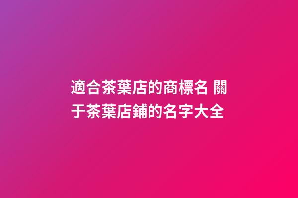 適合茶葉店的商標名 關于茶葉店鋪的名字大全-第1張-店鋪起名-玄機派